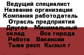 Ведущий специалист › Название организации ­ Компания-работодатель › Отрасль предприятия ­ Другое › Минимальный оклад ­ 1 - Все города Работа » Вакансии   . Тыва респ.,Кызыл г.